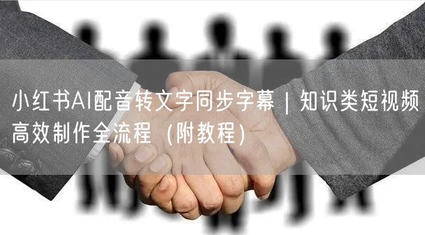 小红书AI配音转文字同步字幕｜知识类短视频高效制作全流程（附教程）