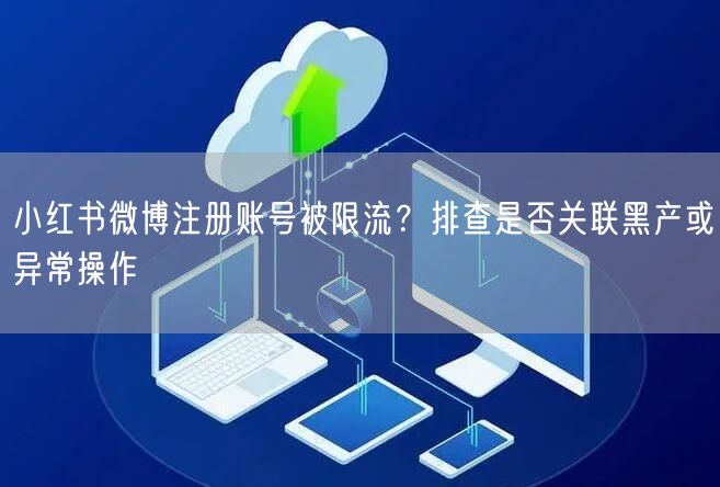 小红书微博注册账号被限流？排查是否关联黑产或异常操作
