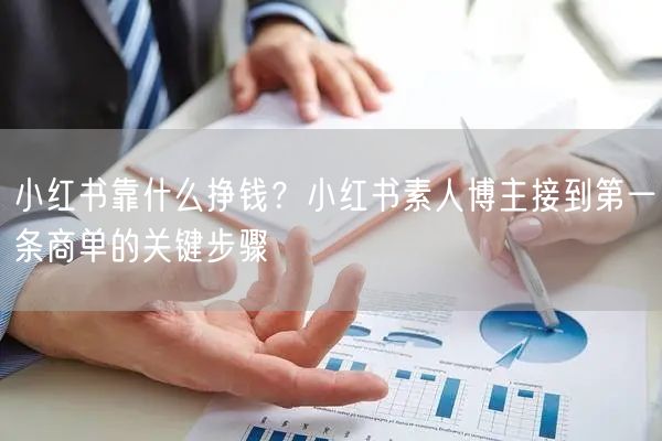 小红书靠什么挣钱？小红书素人博主接到第一条商单的关键步骤