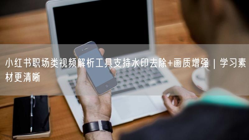 小红书职场类视频解析工具支持水印去除+画质增强｜学习素材更清晰