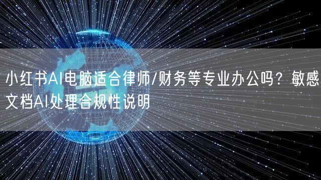 小红书AI电脑适合律师/财务等专业办公吗？敏感文档AI处理合规性说明