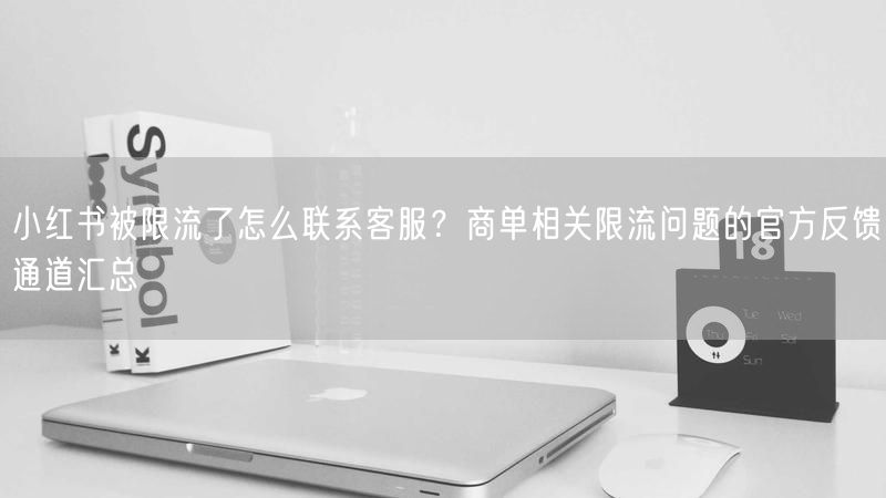 小红书被限流了怎么联系客服？商单相关限流问题的官方反馈通道汇总
