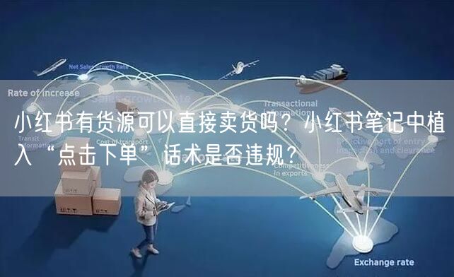 小红书有货源可以直接卖货吗？小红书笔记中植入“点击下单”话术是否违规？