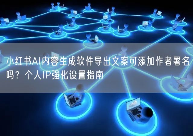 小红书AI内容生成软件导出文案可添加作者署名吗？个人IP强化设置指南
