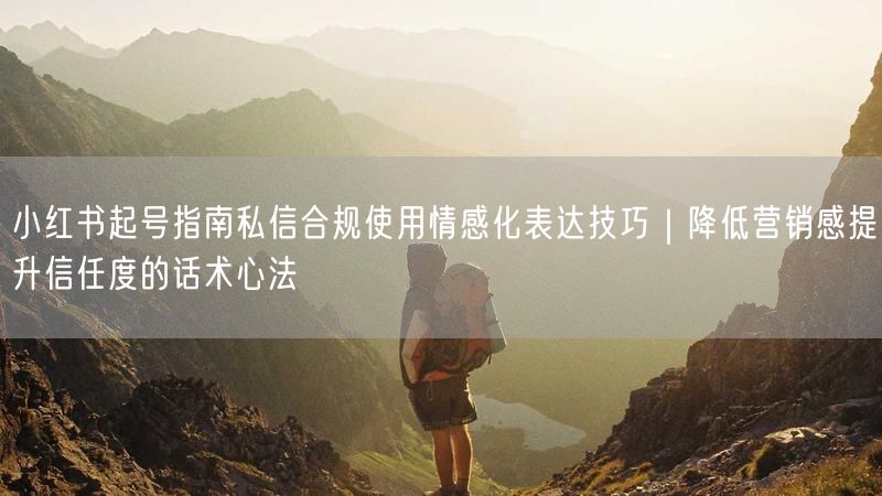 小红书起号指南私信合规使用情感化表达技巧｜降低营销感提升信任度的话术心法