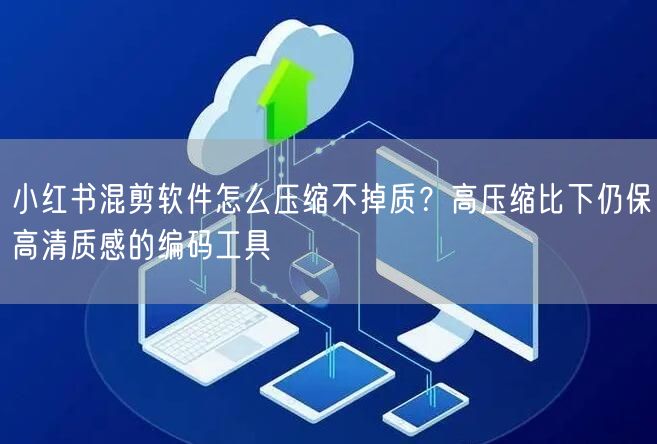 小红书混剪软件怎么压缩不掉质？高压缩比下仍保高清质感的编码工具