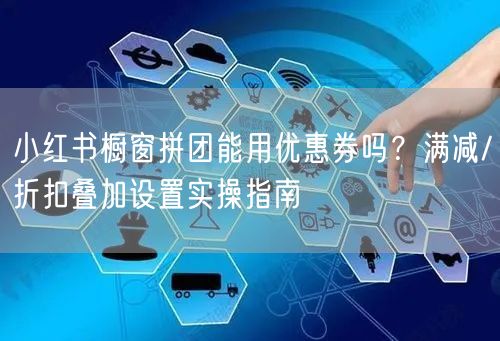 小红书橱窗拼团能用优惠券吗？满减/折扣叠加设置实操指南