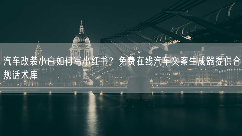 汽车改装小白如何写小红书？免费在线汽车文案生成器提供合规话术库