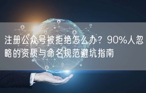 注册公众号被拒绝怎么办？90%人忽略的资质与命名规范避坑指南