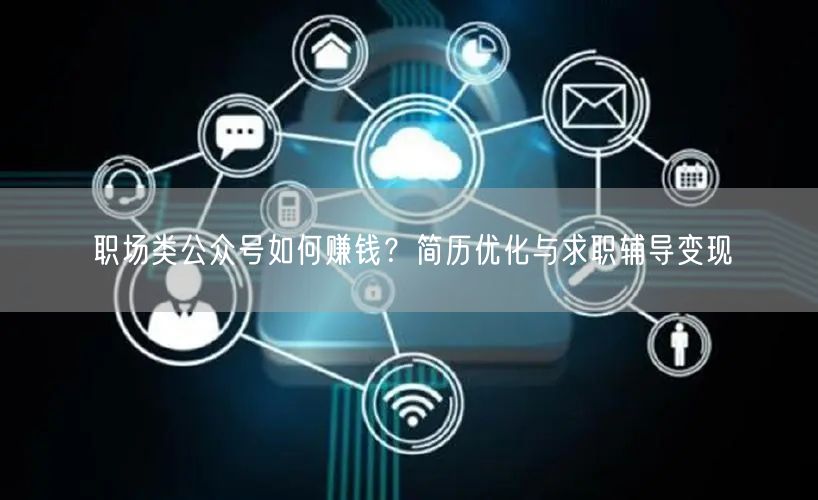 职场类公众号如何赚钱？简历优化与求职辅导变现