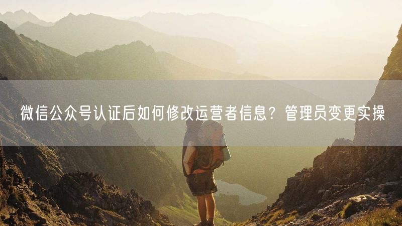 微信公众号认证后如何修改运营者信息？管理员变更实操