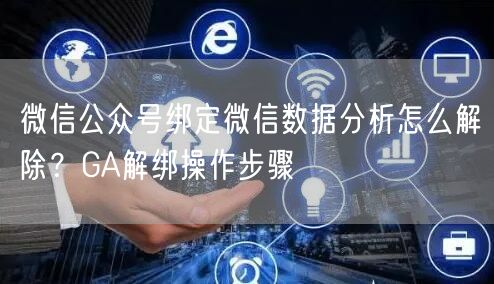 微信公众号绑定微信数据分析怎么解除？GA解绑操作步骤