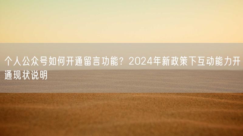 个人公众号如何开通留言功能？2024年新政策下互动能力开通现状说明