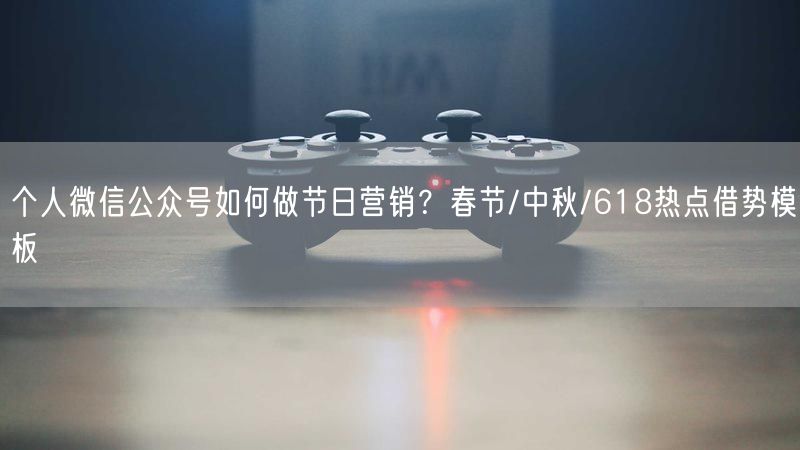 个人微信公众号如何做节日营销？春节/中秋/618热点借势模板
