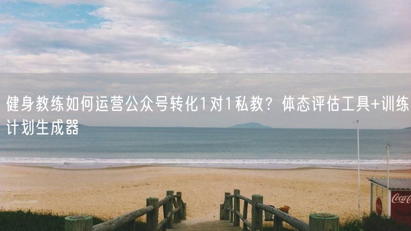 健身教练如何运营公众号转化1对1私教？体态评估工具+训练计划生成器