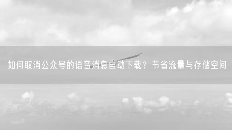 如何取消公众号的语音消息自动下载？节省流量与存储空间