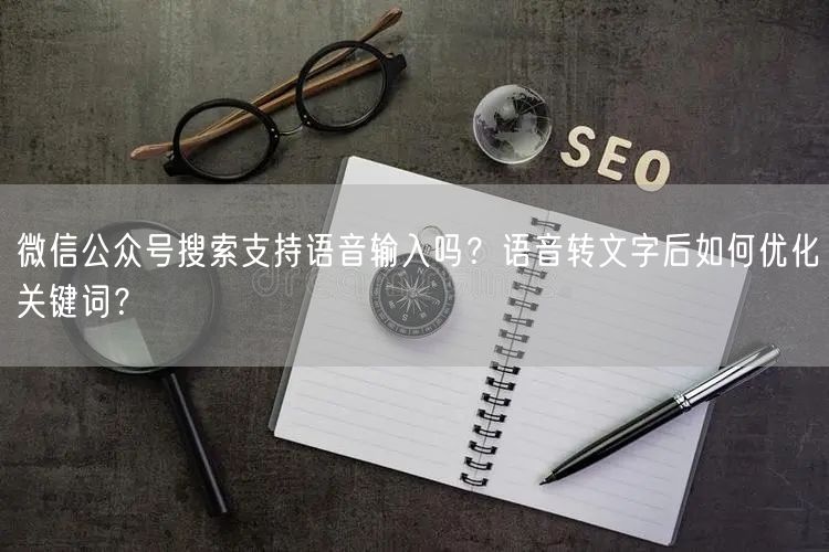 微信公众号搜索支持语音输入吗？语音转文字后如何优化关键词？