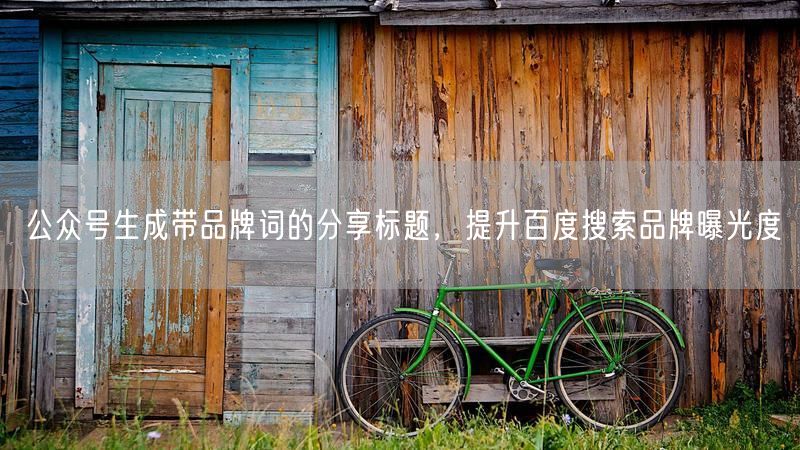 公众号生成带品牌词的分享标题，提升百度搜索品牌曝光度