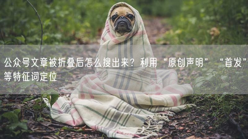 公众号文章被折叠后怎么搜出来？利用“原创声明”“首发”等特征词定位
