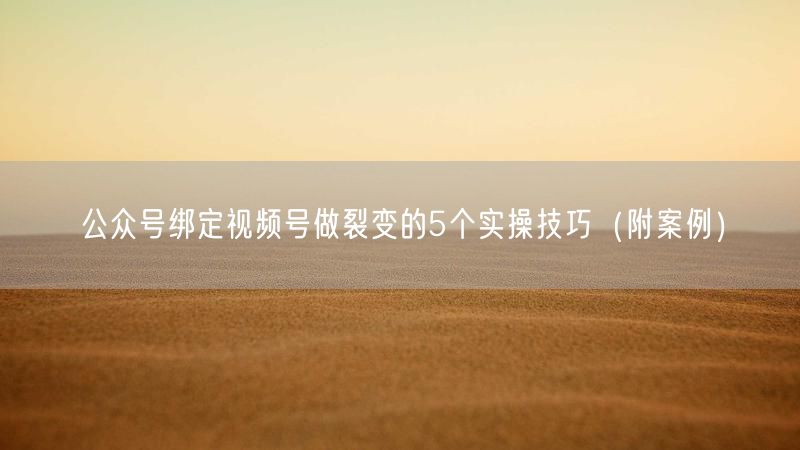 公众号绑定视频号做裂变的5个实操技巧（附案例）
