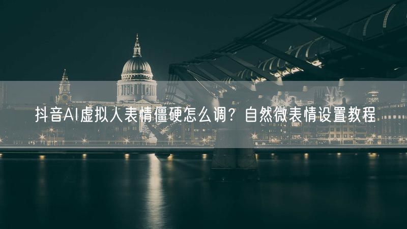 抖音AI虚拟人表情僵硬怎么调？自然微表情设置教程