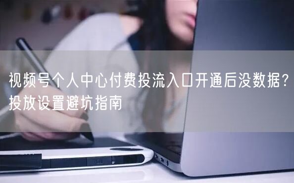 视频号个人中心付费投流入口开通后没数据？投放设置避坑指南