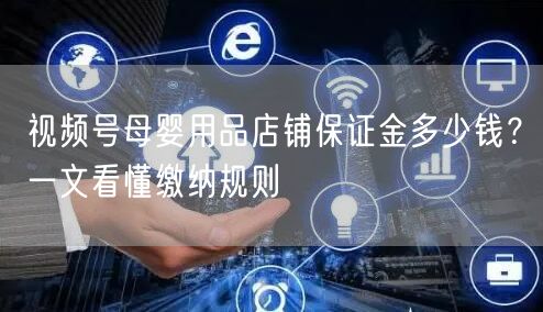 视频号母婴用品店铺保证金多少钱？一文看懂缴纳规则