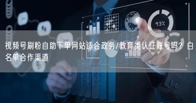 视频号刷粉自助下单网站适合政务/教育类认证账号吗？白名单合作渠道