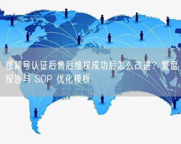 视频号认证后售后维权成功后怎么改进？复盘报告与 SOP 优化模板