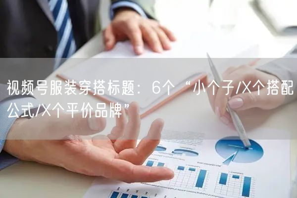 视频号服装穿搭标题：6个“小个子/X个搭配公式/X个平价品牌”