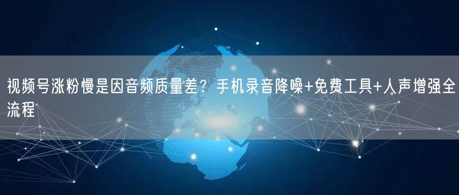 视频号涨粉慢是因音频质量差？手机录音降噪+免费工具+人声增强全流程