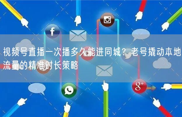 视频号直播一次播多久能进同城？老号撬动本地流量的精准时长策略