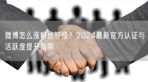 微博怎么涨粉丝等级？2024最新官方认证与活跃度提升指南