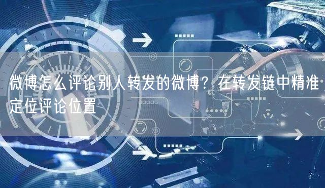 微博怎么评论别人转发的微博？在转发链中精准定位评论位置