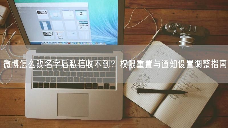 微博怎么改名字后私信收不到？权限重置与通知设置调整指南