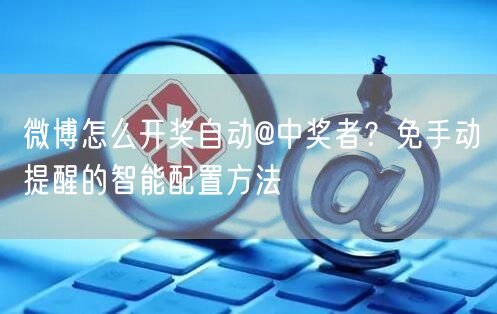 微博怎么开奖自动@中奖者？免手动提醒的智能配置方法