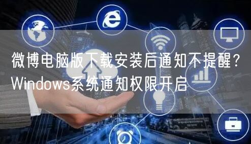 微博电脑版下载安装后通知不提醒？Windows系统通知权限开启