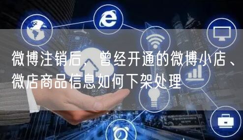 微博注销后，曾经开通的微博小店、微店商品信息如何下架处理