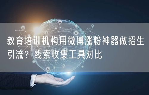 教育培训机构用微博涨粉神器做招生引流？线索收集工具对比