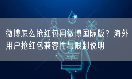 微博怎么抢红包用微博国际版？海外用户抢红包兼容性与限制说明