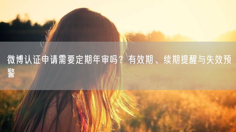 微博认证申请需要定期年审吗？有效期、续期提醒与失效预警
