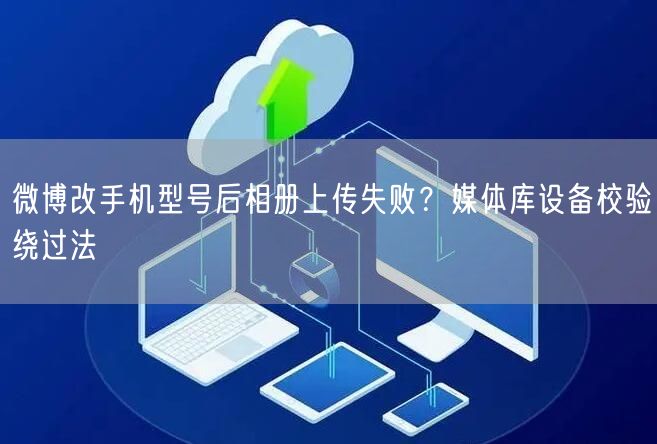 微博改手机型号后相册上传失败？媒体库设备校验绕过法