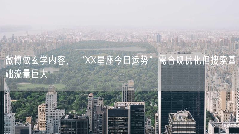 微博做玄学内容，“XX星座今日运势”需合规优化但搜索基础流量巨大