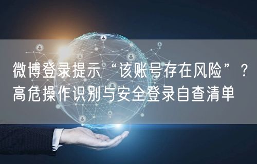 微博登录提示“该账号存在风险”？高危操作识别与安全登录自查清单