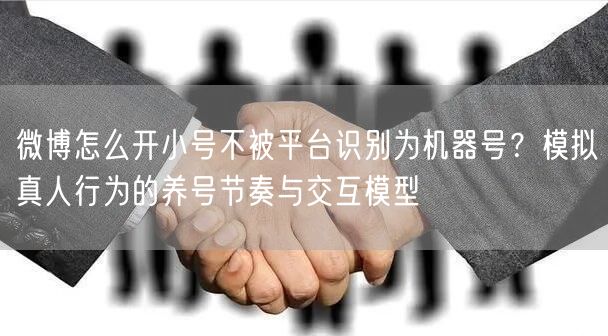 微博怎么开小号不被平台识别为机器号？模拟真人行为的养号节奏与交互模型