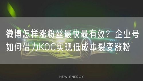 微博怎样涨粉丝最快最有效？企业号如何借力KOC实现低成本裂变涨粉