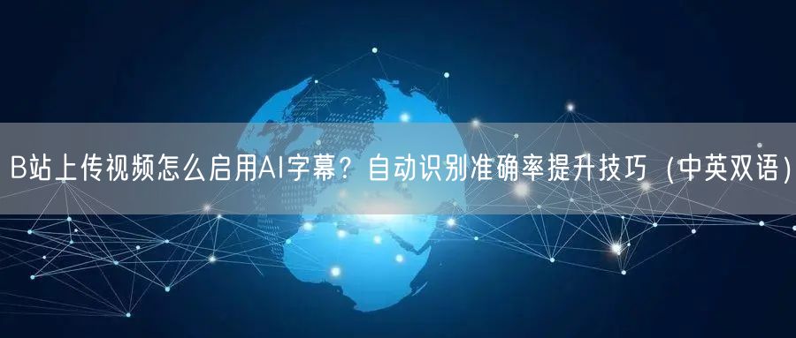 B站上传视频怎么启用AI字幕？自动识别准确率提升技巧（中英双语）