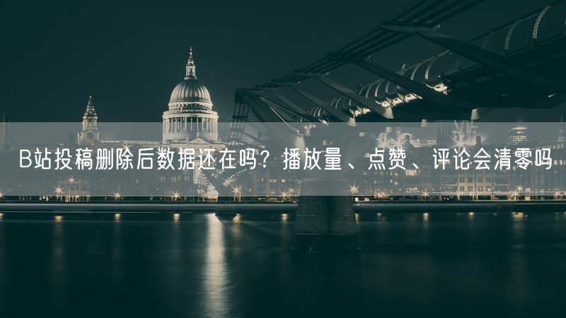B站投稿删除后数据还在吗？播放量、点赞、评论会清零吗