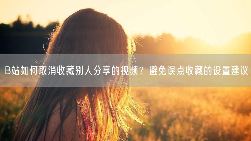B站如何取消收藏别人分享的视频？避免误点收藏的设置建议