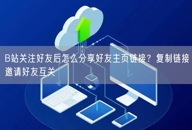 B站关注好友后怎么分享好友主页链接？复制链接邀请好友互关